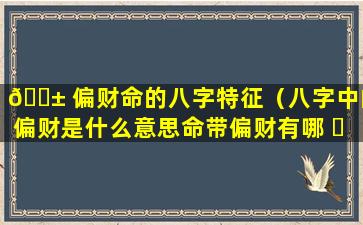 🐱 偏财命的八字特征（八字中的偏财是什么意思命带偏财有哪 ☘ 些作用）